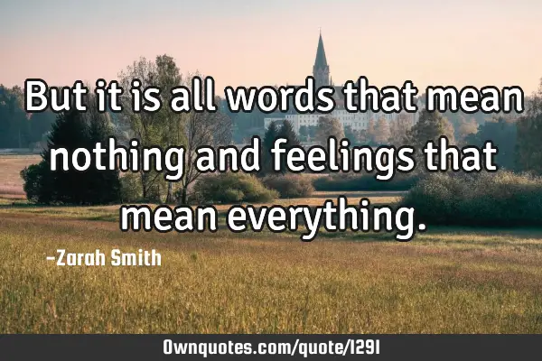 But it is all words that mean nothing and feelings that mean