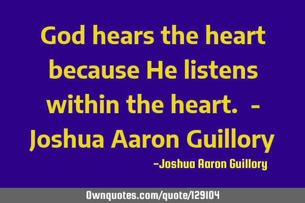 God hears the heart because He listens within the heart. - Joshua Aaron G