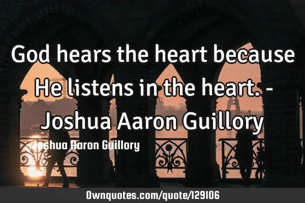 God hears the heart because He listens in the heart. - Joshua Aaron G