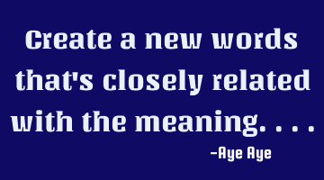 Create a new words that's closely related with the meaning....