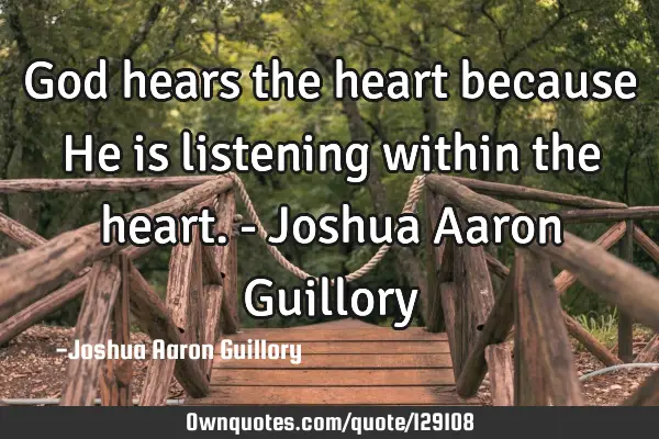 God hears the heart because He is listening within the heart. - Joshua Aaron G