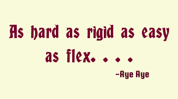 As hard as rigid as easy as flex....