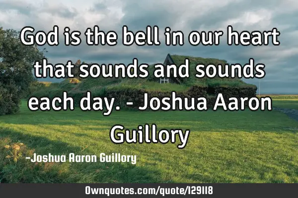 God is the bell in our heart that sounds and sounds each day. - Joshua Aaron G