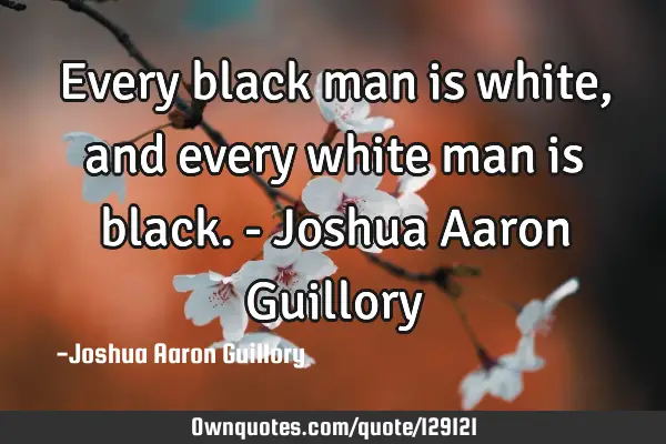 Every black man is white, and every white man is black. - Joshua Aaron G