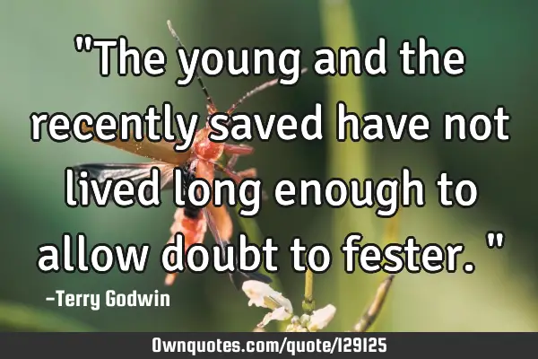 "The young and the recently saved have not lived long enough to allow doubt to fester."