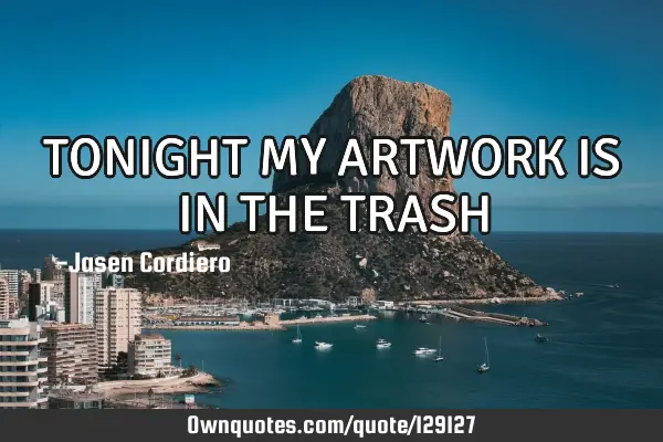 TONIGHT MY ARTWORK IS IN THE TRASH