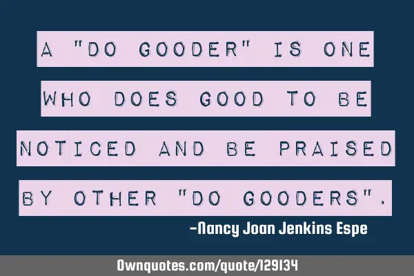 A "Do Gooder" is one who does good to be noticed and be praised by other "Do Gooders"