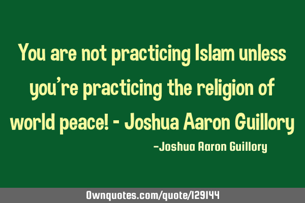 You are not practicing Islam unless you