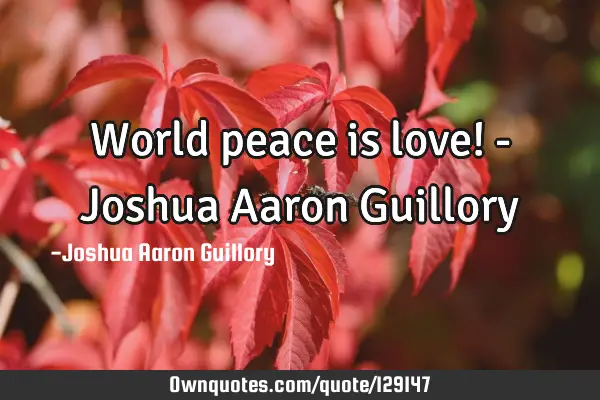 World peace is love! - Joshua Aaron G