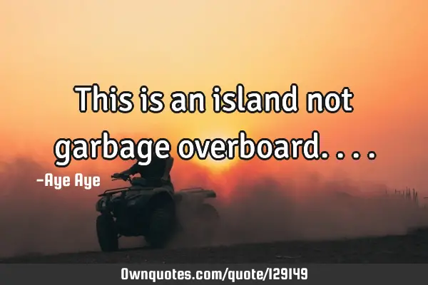 This is an island not garbage
