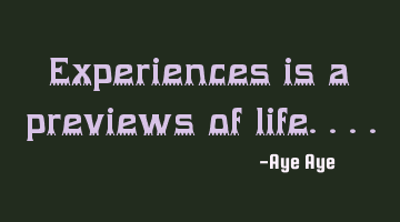 Experiences is a previews of life....