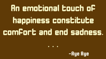 An emotional touch of happiness constitute comfort and end sadness....