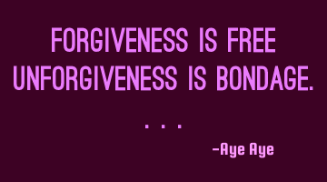 Forgiveness is free unforgiveness is bondage....
