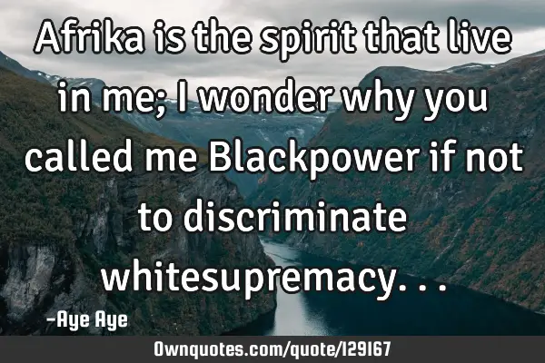 Afrika is the spirit that live in me; I wonder why you called me Blackpower if not to discriminate