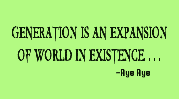 Generation is an expansion of world in existence....