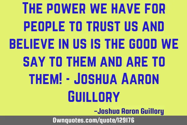 The power we have for people to trust us and believe in us is the good we say to them and are to