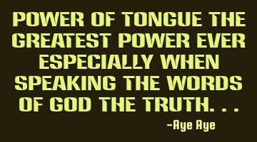 Power of tongue the greatest power ever especially when speaking the words of God the truth...