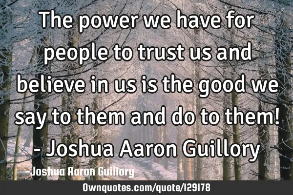 The power we have for people to trust us and believe in us is the good we say to them and do to