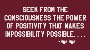 Seek from the consciousness the power of positivity that makes impossibility possible....
