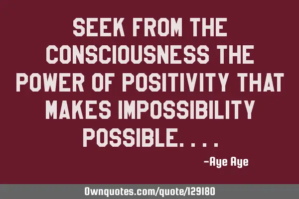 Seek from the consciousness the power of positivity that makes impossibility
