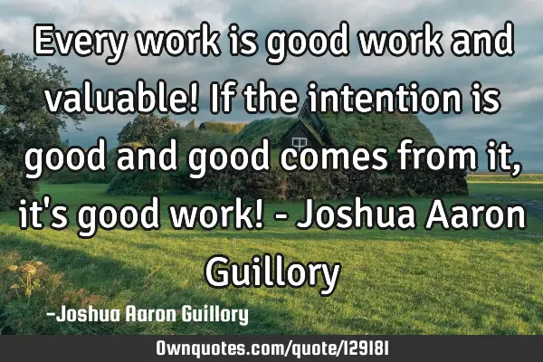 Every work is good work and valuable! If the intention is good and good comes from it, it