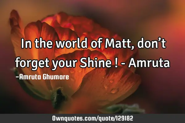 In the world of Matt, don’t forget your Shine ! - A