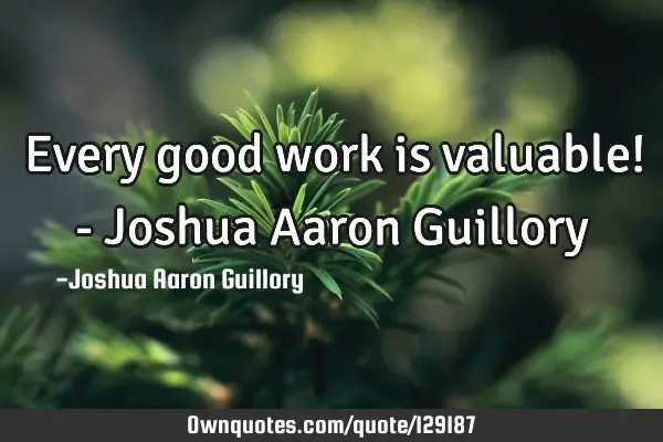 Every good work is valuable! - Joshua Aaron G