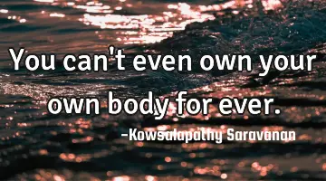You can't even own your own body for ever.