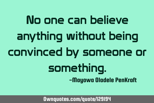 No one can believe anything without being convinced by someone or