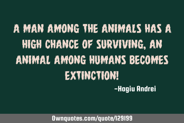 A man among the animals has a high chance of surviving, an animal among humans becomes extinction!