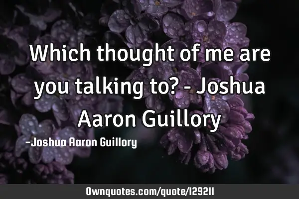 Which thought of me are you talking to? - Joshua Aaron G