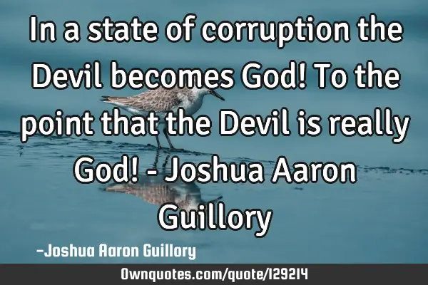 In a state of corruption the Devil becomes God! To the point that the Devil is really God! - Joshua