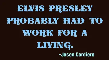 ELVIS PRESLEY PROBABLY HAD TO WORK FOR A LIVING.