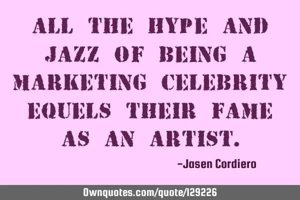 ALL THE HYPE AND JAZZ OF BEING A MARKETING CELEBRITY EQUELS THEIR FAME AS AN ARTIST