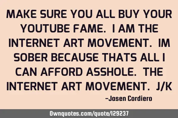 MAKE SURE YOU ALL BUY YOUR YOUTUBE FAME. I AM THE INTERNET ART MOVEMENT. IM SOBER BECAUSE THATS ALL