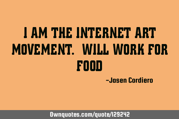 I AM THE INTERNET ART MOVEMENT. WILL WORK FOR FOOD