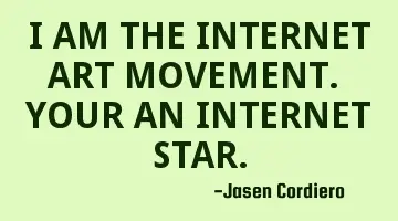 I AM THE INTERNET ART MOVEMENT. YOUR AN INTERNET STAR.