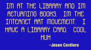 IM AT THE LIBRARY AND IM RETURNING BOOKS. IM THE INTERNET ART MOVEMENT. I HAVE A LIBRARY CARD. COOL