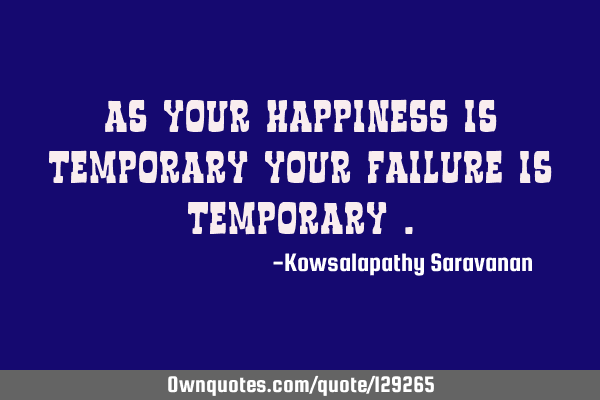 As your happiness is temporary your failure is temporary