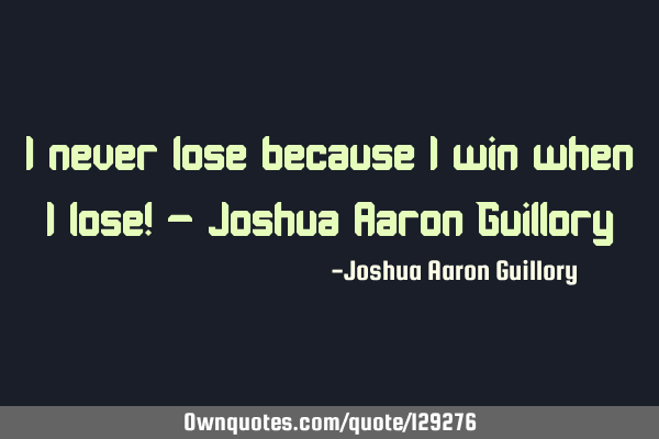 I never lose because I win when I lose! - Joshua Aaron G