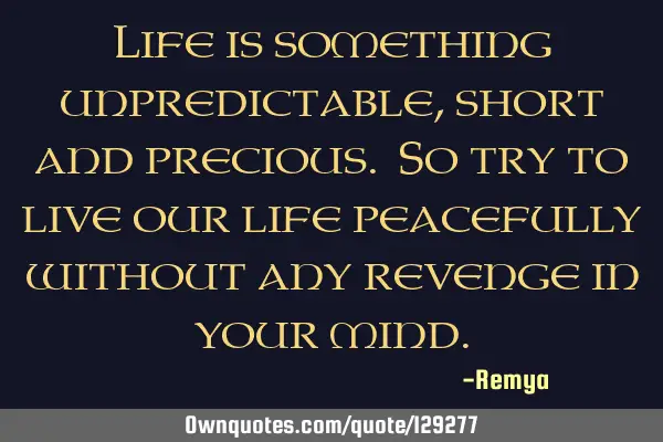 Life is something unpredictable, short and precious. So try to live our life peacefully without any