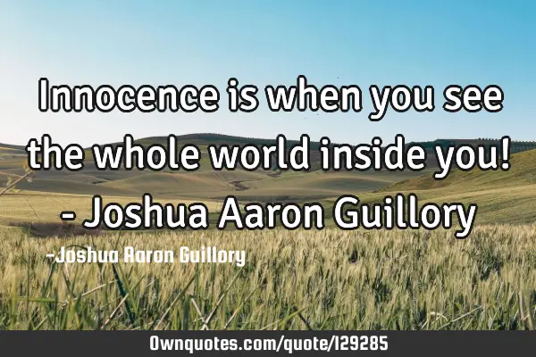 Innocence is when you see the whole world inside you! - Joshua Aaron G
