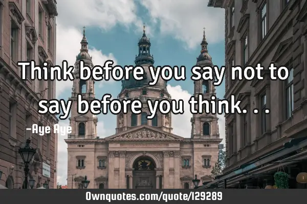 Think before you say not to say before you