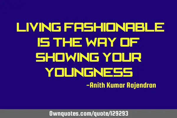 "Living fashionable is the way of showing your youngness"