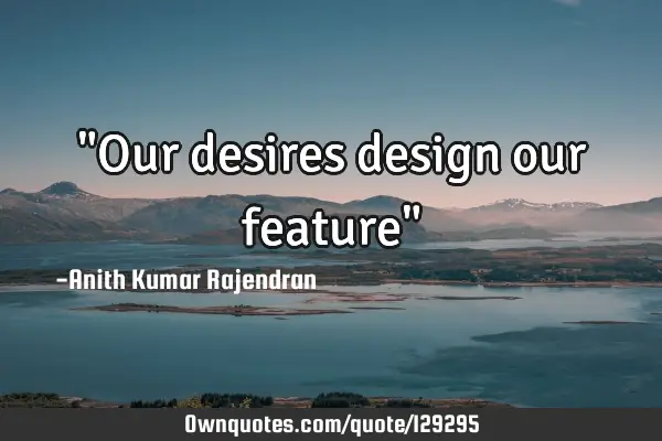 "Our desires design our feature"