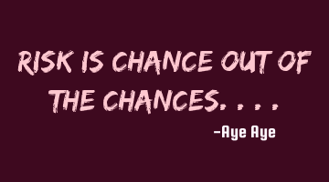 Risk is chance out of the chances....