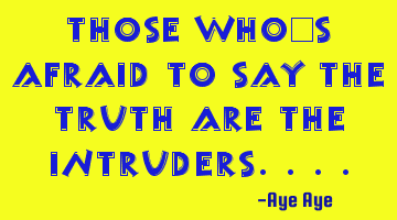 Those who's afraid to say the truth are the intruders....