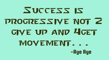 Success is progressive not 2 give up and 4get movement...