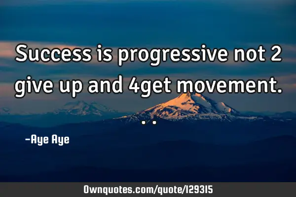 Success is progressive not 2 give up and 4get