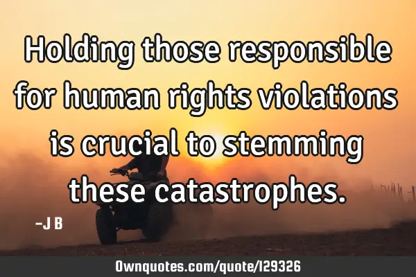 Holding those responsible for human rights violations is crucial to stemming these